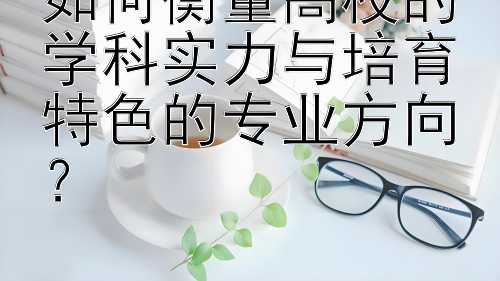 如何衡量高校的学科实力与培育特色的专业方向？