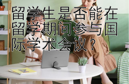 留学生是否能在留学期间参与国际学术会议？