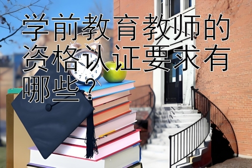 学前教育教师的资格认证要求有哪些？