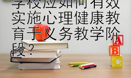 学校应如何有效实施心理健康教育于义务教学阶段？