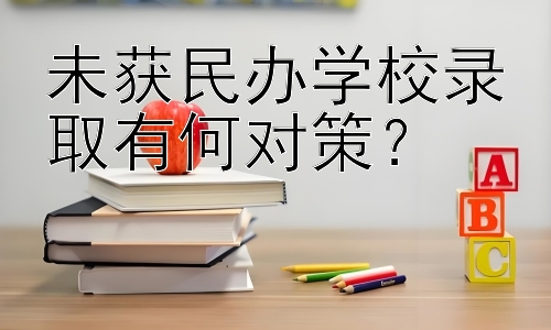 未获民办学校录取有何对策？