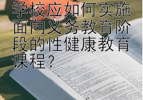 学校应如何实施面向义务教育阶段的性健康教育课程？