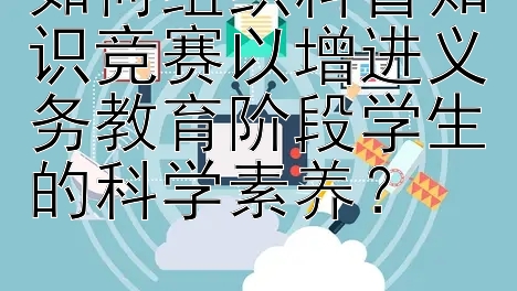 如何组织科普知识竞赛以增进义务教育阶段学生的科学素养？