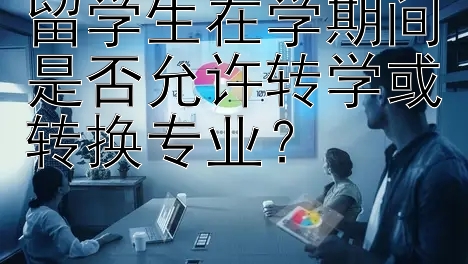 留学生在学期间是否允许转学或转换专业？