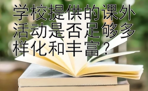 学校提供的课外活动是否足够多样化和丰富？