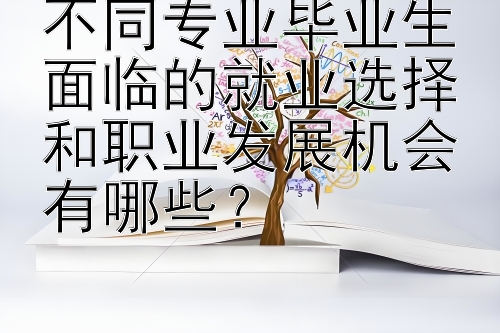 不同专业毕业生面临的就业选择和职业发展机会有哪些？