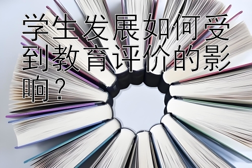 学生发展如何受到教育评价的影响？