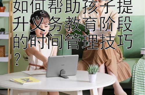 如何帮助孩子提升义务教育阶段的时间管理技巧？