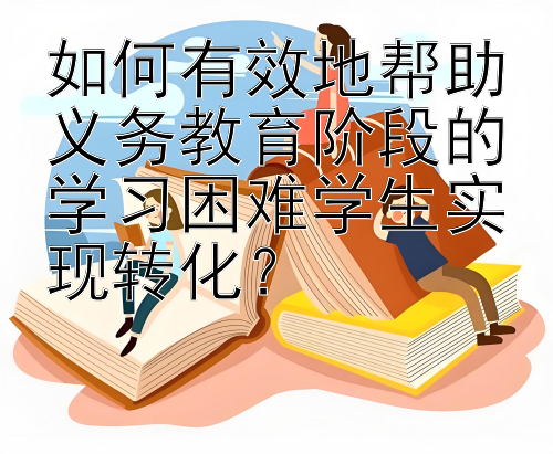 如何有效地帮助义务教育阶段的学习困难学生实现转化？