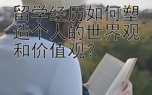 留学经历如何塑造个人的世界观和价值观？