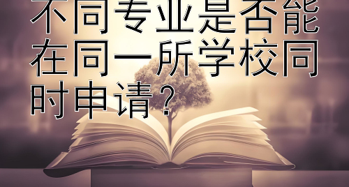 不同专业是否能在同一所学校同时申请？