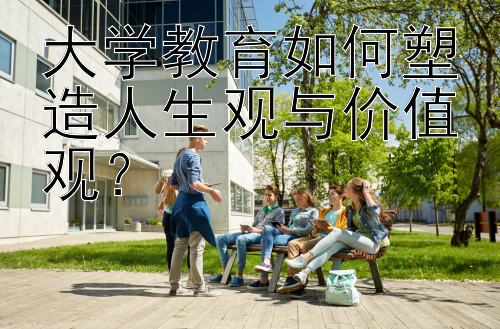 大学教育如何塑造人生观与价值观？