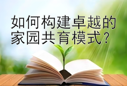 如何构建卓越的家园共育模式？