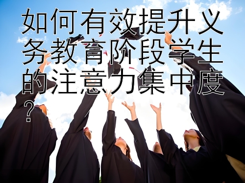 如何有效提升义务教育阶段学生的注意力集中度？