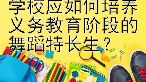 学校应如何培养义务教育阶段的舞蹈特长生？