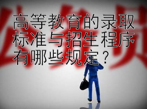 高等教育的录取标准与招生程序有哪些规定？