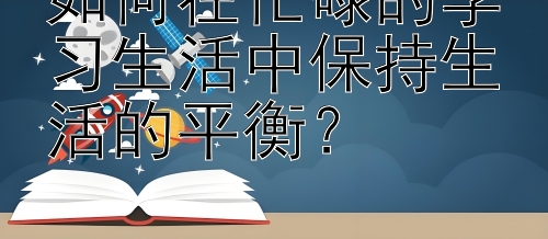 如何在忙碌的学习生活中保持生活的平衡？