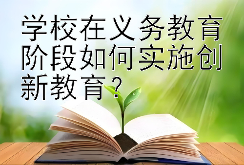 学校在义务教育阶段如何实施创新教育？