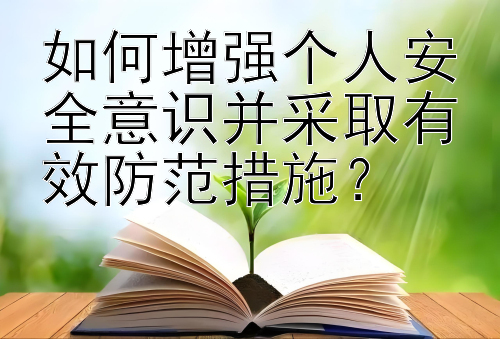 如何增强个人安全意识并采取有效防范措施？