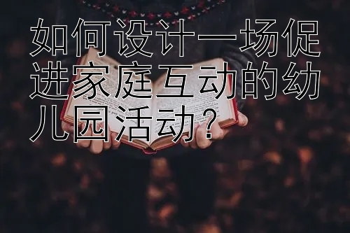 如何设计一场促进家庭互动的幼儿园活动？