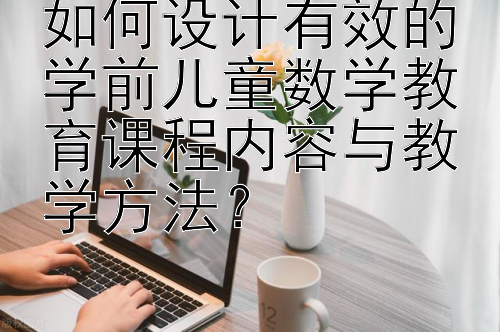 如何设计有效的学前儿童数学教育课程内容与教学方法？