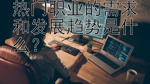 热门职业的需求和发展趋势是什么？