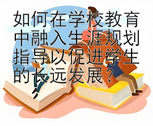 如何在学校教育中融入生涯规划指导以促进学生的长远发展？