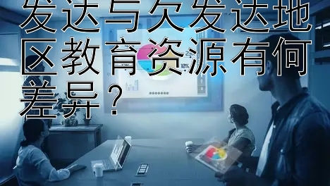 发达与欠发达地区教育资源有何差异？