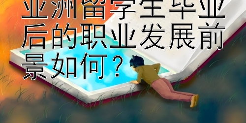 亚洲留学生毕业后的职业发展前景如何？