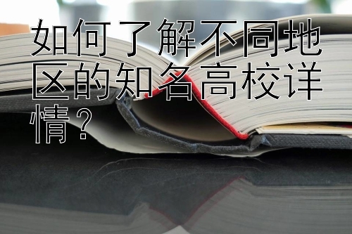 如何了解不同地区的知名高校详情？