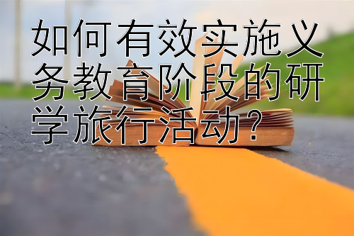 如何有效实施义务教育阶段的研学旅行活动？