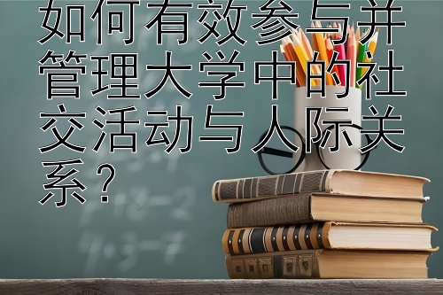 如何有效参与并管理大学中的社交活动与人际关系？