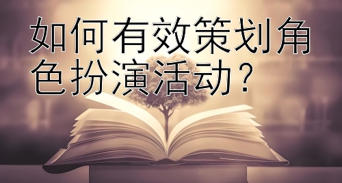 如何有效策划角色扮演活动？