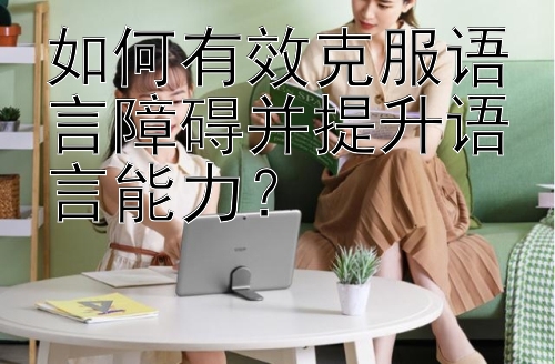 如何有效克服语言障碍并提升语言能力？