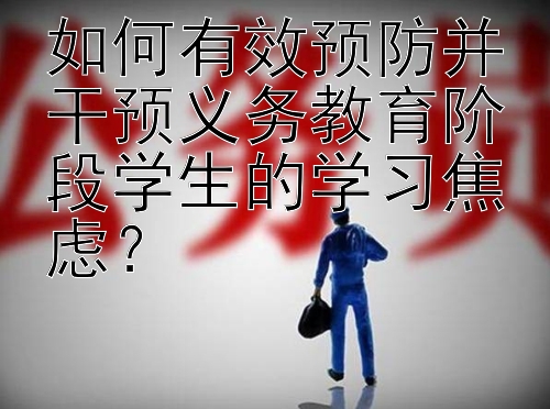 如何有效预防并干预义务教育阶段学生的学习焦虑？