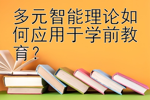 多元智能理论如何应用于学前教育？