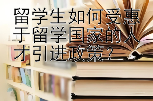 留学生如何受惠于留学国家的人才引进政策？