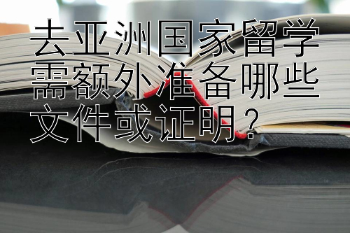 去亚洲国家留学需额外准备哪些文件或证明？