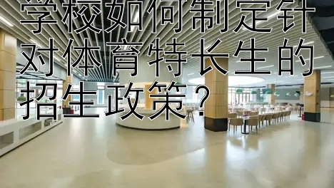 学校如何制定针对体育特长生的招生政策？