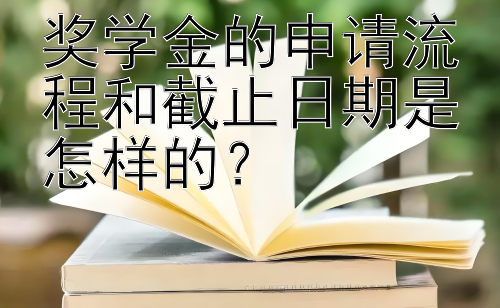 奖学金的申请流程和截止日期是怎样的？