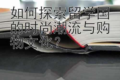 如何探索留学国的时尚潮流与购物文化？