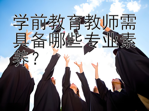 学前教育教师需具备哪些专业素养？