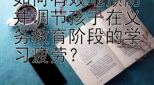 如何有效地预防并调节孩子在义务教育阶段的学习疲劳？