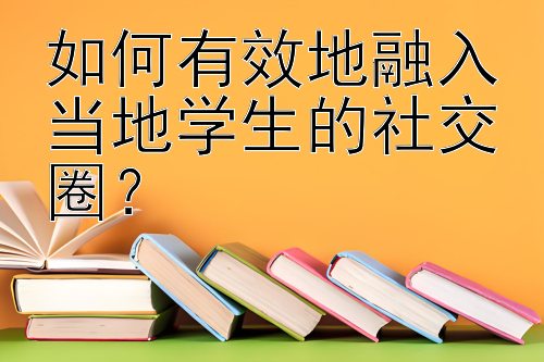 如何有效地融入当地学生的社交圈？