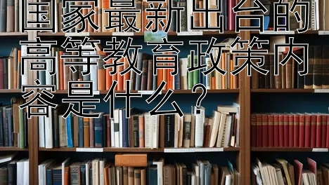 国家最新出台的高等教育政策内容是什么？