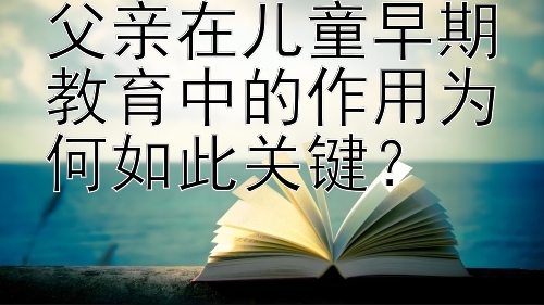 父亲在儿童早期教育中的作用为何如此关键？