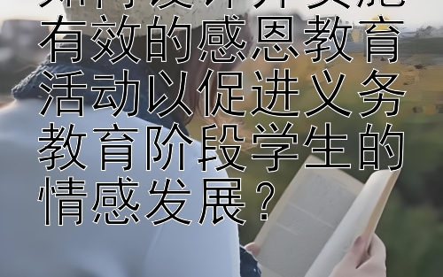 如何设计并实施有效的感恩教育活动以促进义务教育阶段学生的情感发展？