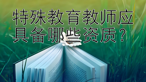 特殊教育教师应具备哪些资质？