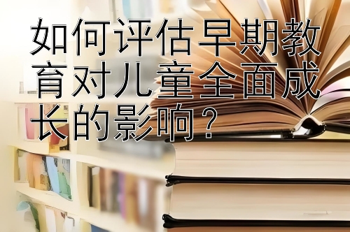 如何评估早期教育对儿童全面成长的影响？