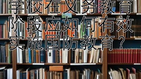 学校在义务教育阶段应如何有效实施国防教育？